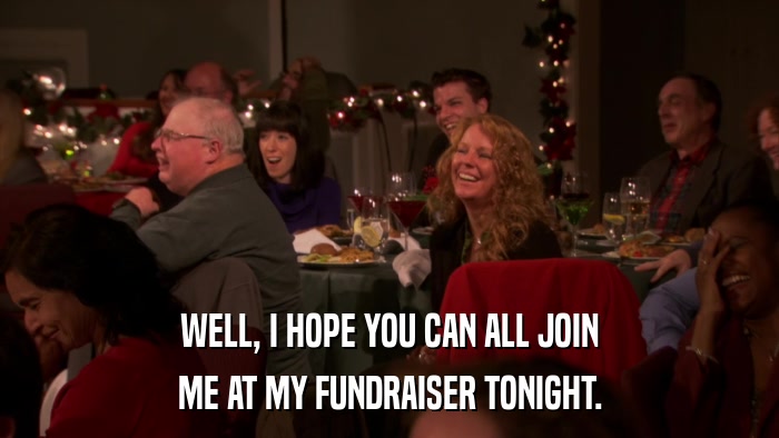 WELL, I HOPE YOU CAN ALL JOIN ME AT MY FUNDRAISER TONIGHT. 