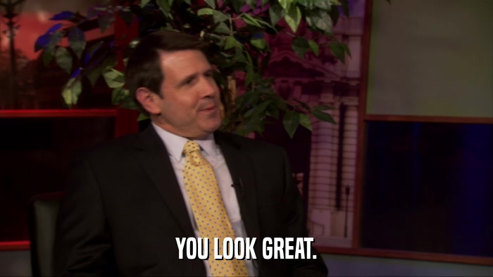 YOU LOOK GREAT.  