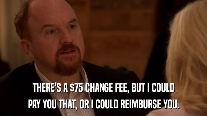 THERE'S A $75 CHANGE FEE, BUT I COULD PAY YOU THAT, OR I COULD REIMBURSE YOU. 