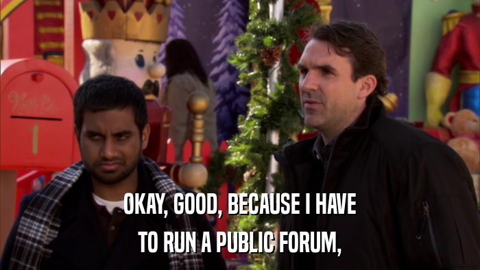 OKAY, GOOD, BECAUSE I HAVE TO RUN A PUBLIC FORUM, 