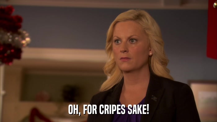OH, FOR CRIPES SAKE!  