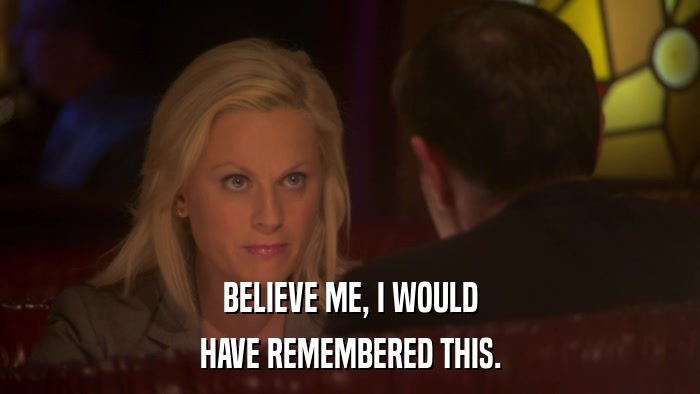 BELIEVE ME, I WOULD HAVE REMEMBERED THIS. 