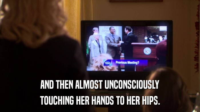AND THEN ALMOST UNCONSCIOUSLY TOUCHING HER HANDS TO HER HIPS. 