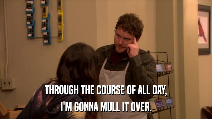 THROUGH THE COURSE OF ALL DAY, I'M GONNA MULL IT OVER. 