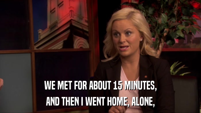 WE MET FOR ABOUT 15 MINUTES, AND THEN I WENT HOME, ALONE, 