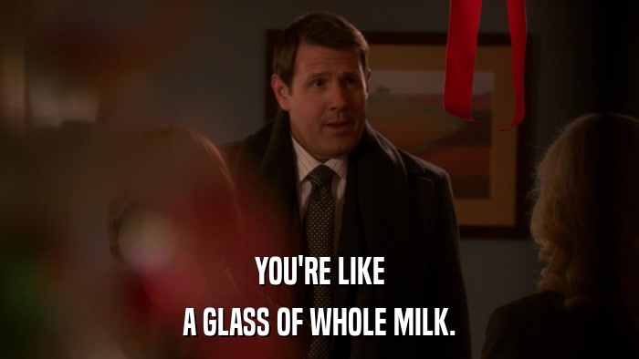 YOU'RE LIKE A GLASS OF WHOLE MILK. 