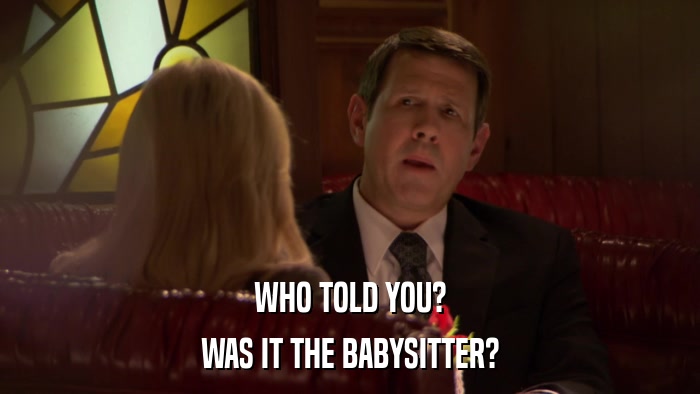 WHO TOLD YOU? WAS IT THE BABYSITTER? 