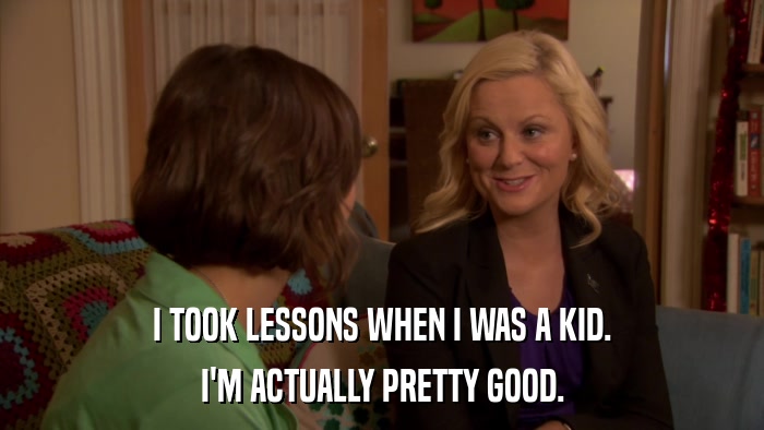 I TOOK LESSONS WHEN I WAS A KID. I'M ACTUALLY PRETTY GOOD. 