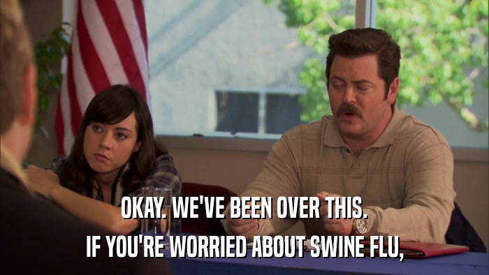 OKAY. WE'VE BEEN OVER THIS. IF YOU'RE WORRIED ABOUT SWINE FLU, 