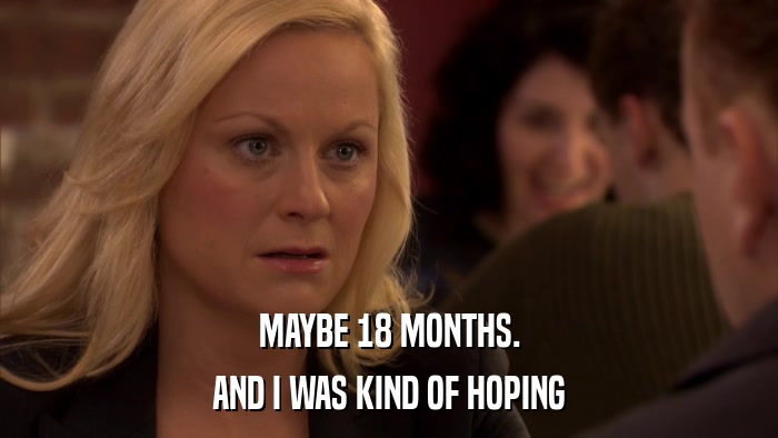 MAYBE 18 MONTHS. AND I WAS KIND OF HOPING 