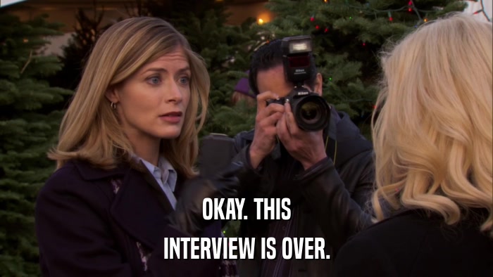 OKAY. THIS INTERVIEW IS OVER. 