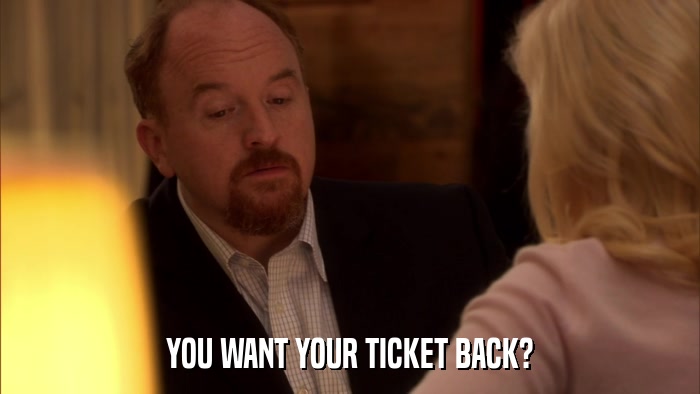 YOU WANT YOUR TICKET BACK?  
