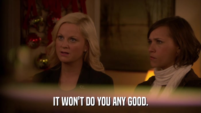 IT WON'T DO YOU ANY GOOD.  