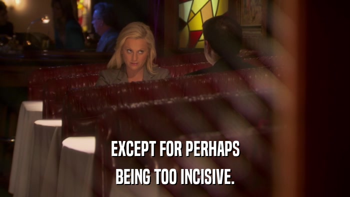 EXCEPT FOR PERHAPS BEING TOO INCISIVE. 