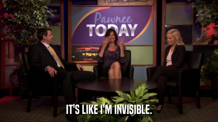 IT'S LIKE I'M INVISIBLE.  