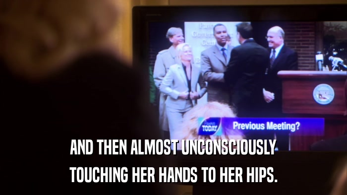 AND THEN ALMOST UNCONSCIOUSLY TOUCHING HER HANDS TO HER HIPS. 