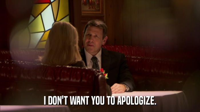 I DON'T WANT YOU TO APOLOGIZE.  