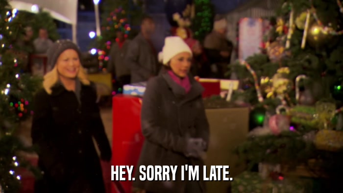HEY. SORRY I'M LATE.  