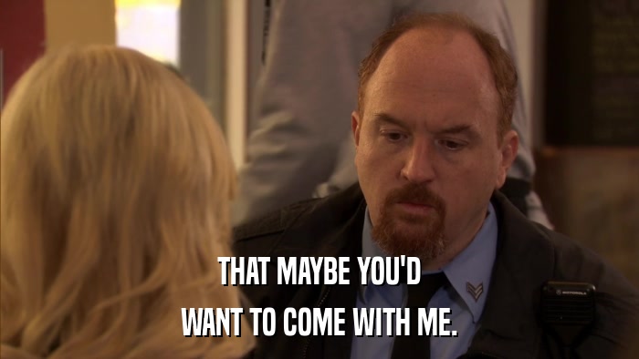 THAT MAYBE YOU'D WANT TO COME WITH ME. 