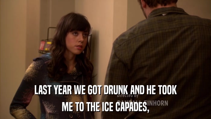LAST YEAR WE GOT DRUNK AND HE TOOK ME TO THE ICE CAPADES, 