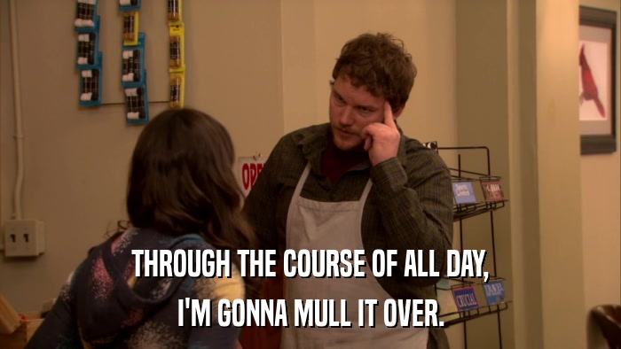 THROUGH THE COURSE OF ALL DAY, I'M GONNA MULL IT OVER. 