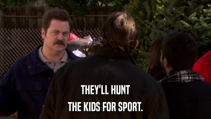 THEY'LL HUNT THE KIDS FOR SPORT. 