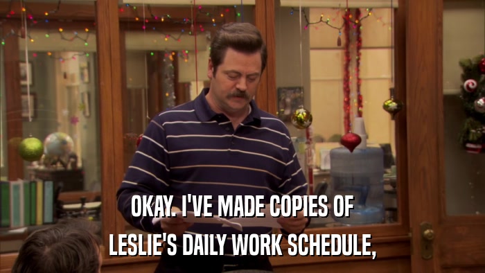 OKAY. I'VE MADE COPIES OF LESLIE'S DAILY WORK SCHEDULE, 