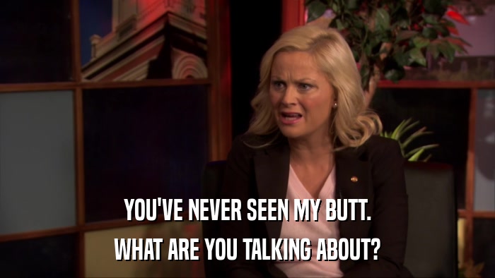 YOU'VE NEVER SEEN MY BUTT. WHAT ARE YOU TALKING ABOUT? 