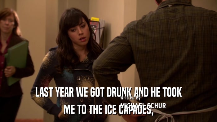 LAST YEAR WE GOT DRUNK AND HE TOOK ME TO THE ICE CAPADES, 