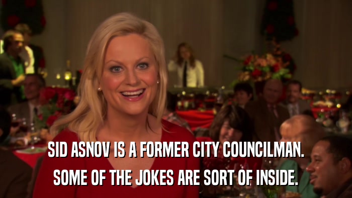 SID ASNOV IS A FORMER CITY COUNCILMAN. SOME OF THE JOKES ARE SORT OF INSIDE. 
