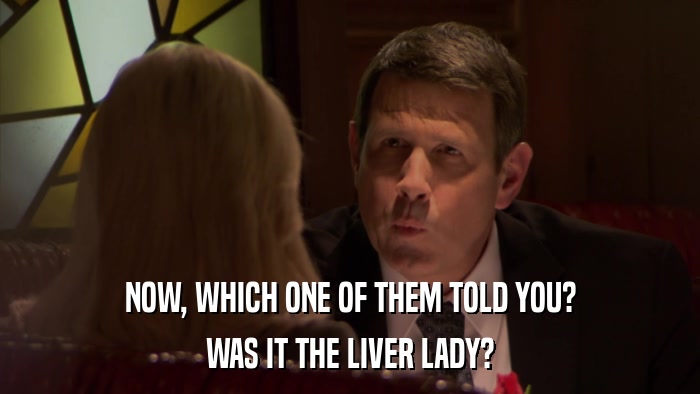 NOW, WHICH ONE OF THEM TOLD YOU? WAS IT THE LIVER LADY? 