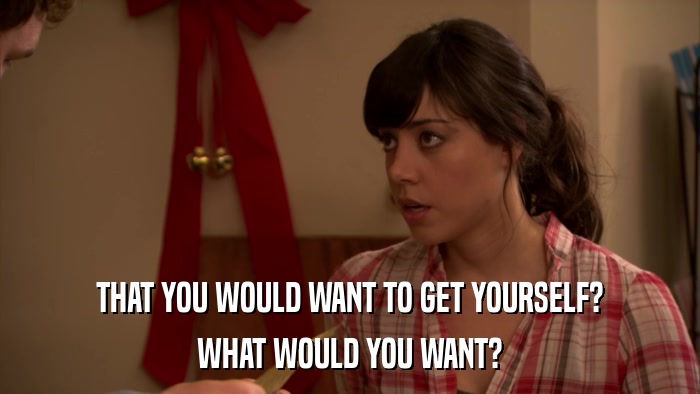 THAT YOU WOULD WANT TO GET YOURSELF? WHAT WOULD YOU WANT? 