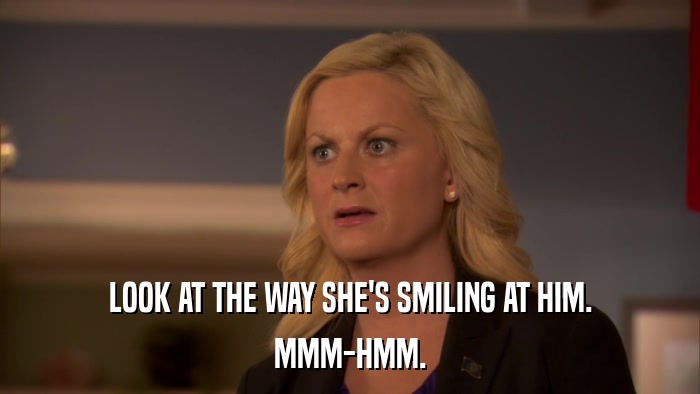 LOOK AT THE WAY SHE'S SMILING AT HIM. MMM-HMM. 