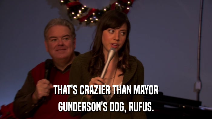 THAT'S CRAZIER THAN MAYOR GUNDERSON'S DOG, RUFUS. 