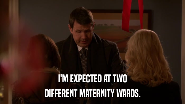 I'M EXPECTED AT TWO DIFFERENT MATERNITY WARDS. 