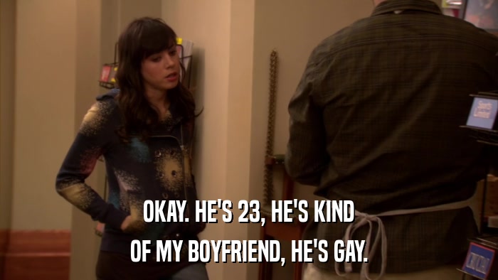 OKAY. HE'S 23, HE'S KIND OF MY BOYFRIEND, HE'S GAY. 