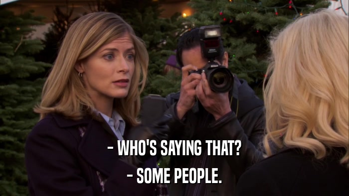 - WHO'S SAYING THAT? - SOME PEOPLE. 