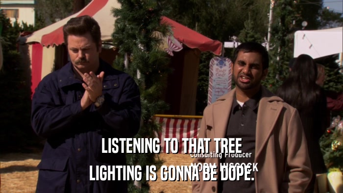 LISTENING TO THAT TREE LIGHTING IS GONNA BE DOPE. 