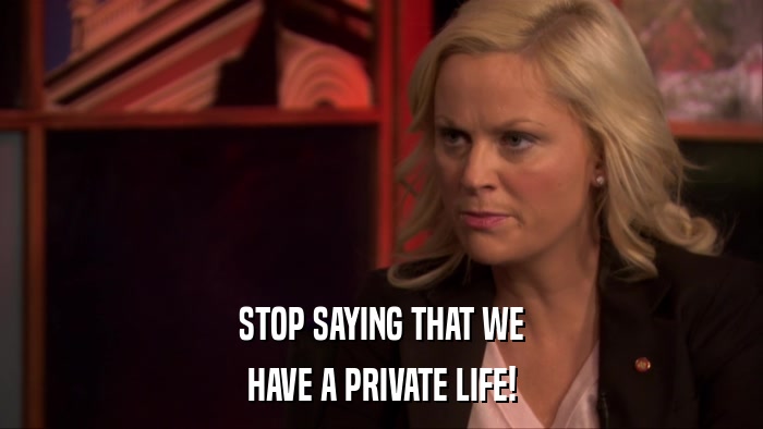 STOP SAYING THAT WE HAVE A PRIVATE LIFE! 