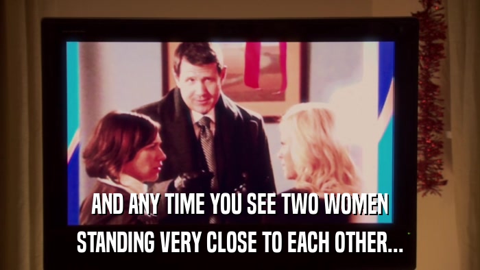 AND ANY TIME YOU SEE TWO WOMEN STANDING VERY CLOSE TO EACH OTHER... 