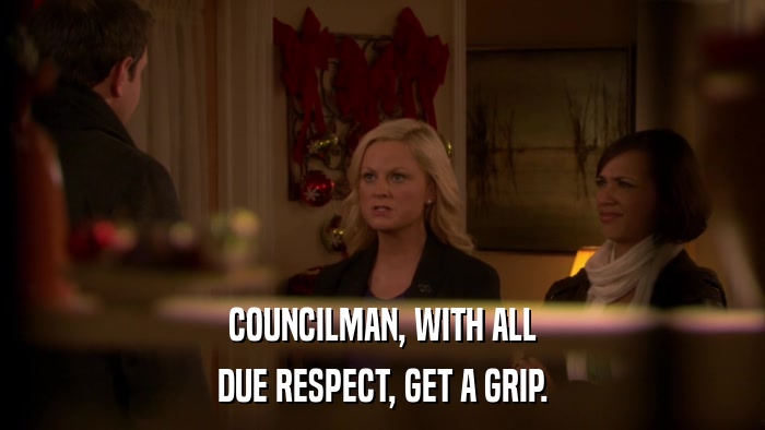 COUNCILMAN, WITH ALL DUE RESPECT, GET A GRIP. 