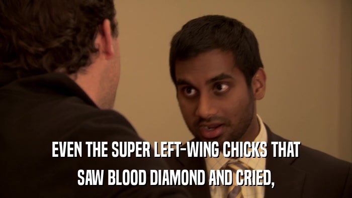 EVEN THE SUPER LEFT-WING CHICKS THAT SAW BLOOD DIAMOND AND CRIED, 
