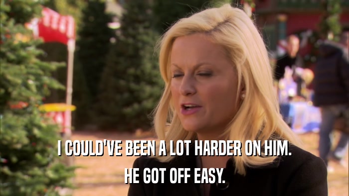 I COULD'VE BEEN A LOT HARDER ON HIM. HE GOT OFF EASY. 