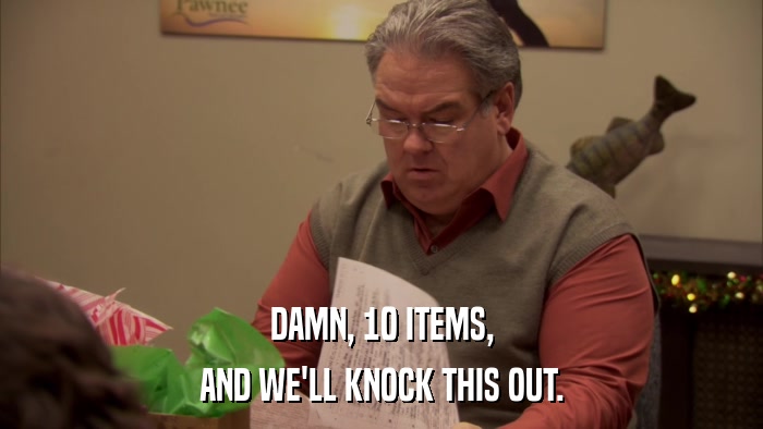 DAMN, 10 ITEMS, AND WE'LL KNOCK THIS OUT. 