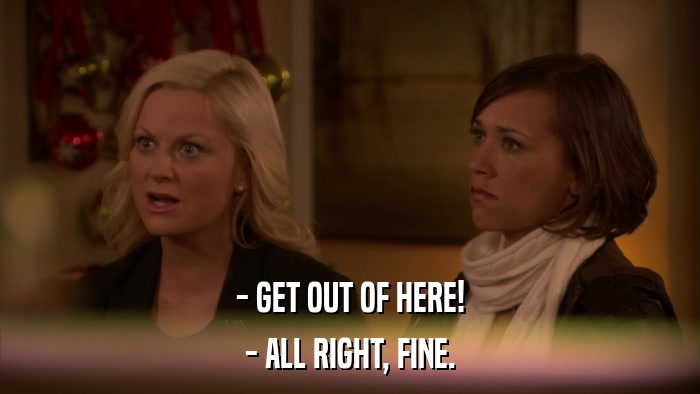 - GET OUT OF HERE! - ALL RIGHT, FINE. 