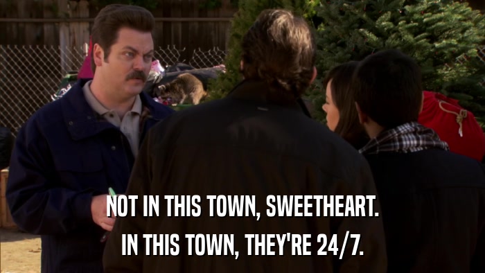 NOT IN THIS TOWN, SWEETHEART. IN THIS TOWN, THEY'RE 24/7. 