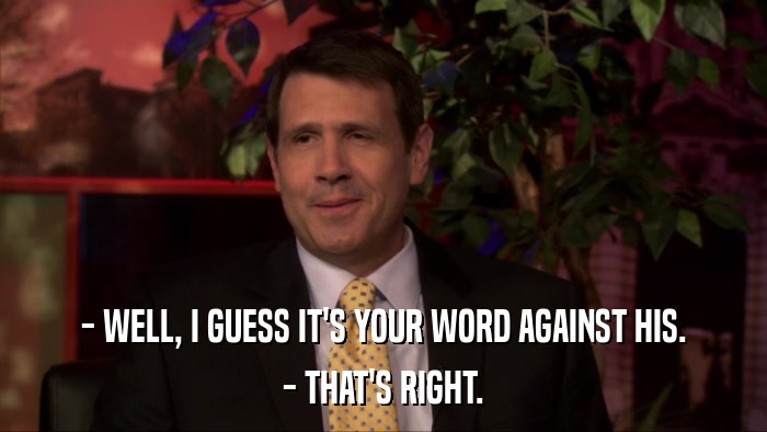 - WELL, I GUESS IT'S YOUR WORD AGAINST HIS. - THAT'S RIGHT. 