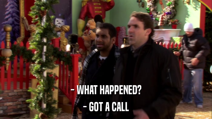 - WHAT HAPPENED? - GOT A CALL 