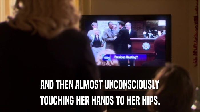 AND THEN ALMOST UNCONSCIOUSLY TOUCHING HER HANDS TO HER HIPS. 