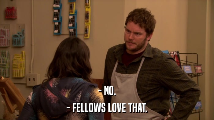- NO. - FELLOWS LOVE THAT. 